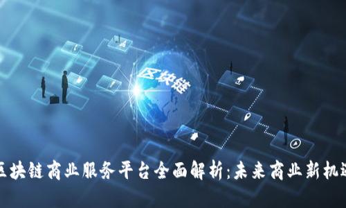 区块链商业服务平台全面解析：未来商业新机遇